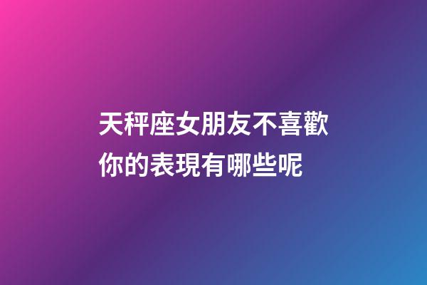 天秤座女朋友不喜歡你的表現有哪些呢-第1張-星座運勢-玄機派