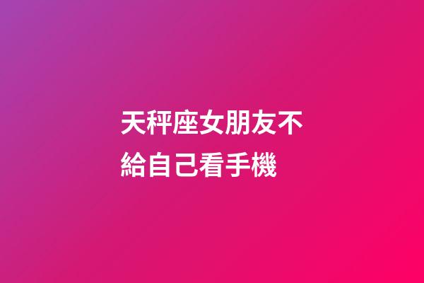 天秤座女朋友不給自己看手機-第1張-星座運勢-玄機派