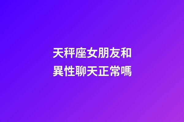 天秤座女朋友和異性聊天正常嗎-第1張-星座運勢-玄機派