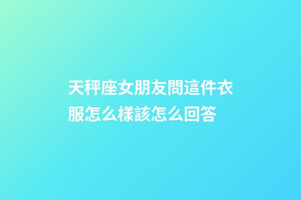 天秤座女朋友問這件衣服怎么樣該怎么回答-第1張-星座運勢-玄機派