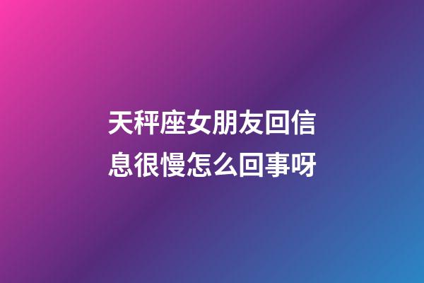 天秤座女朋友回信息很慢怎么回事呀-第1張-星座運勢-玄機派