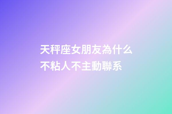 天秤座女朋友為什么不粘人不主動聯系-第1張-星座運勢-玄機派