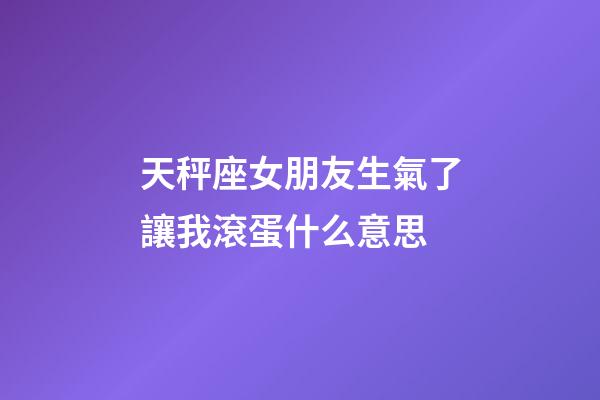 天秤座女朋友生氣了讓我滾蛋什么意思-第1張-星座運勢-玄機派