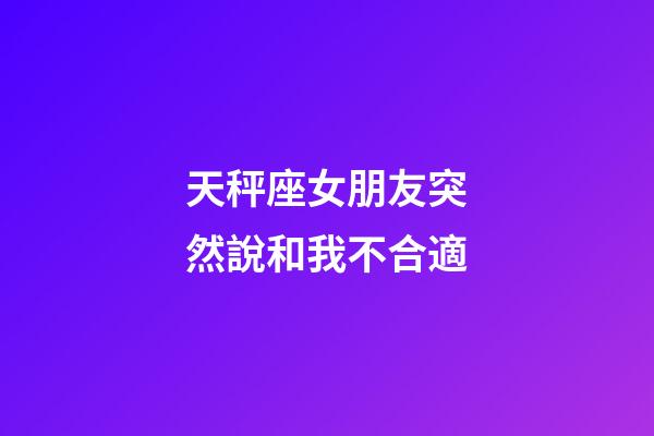天秤座女朋友突然說和我不合適-第1張-星座運勢-玄機派