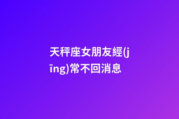 天秤座女朋友經(jīng)常不回消息-第1張-星座運(yùn)勢-玄機(jī)派