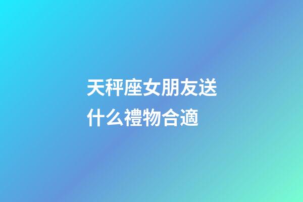 天秤座女朋友送什么禮物合適-第1張-星座運勢-玄機派