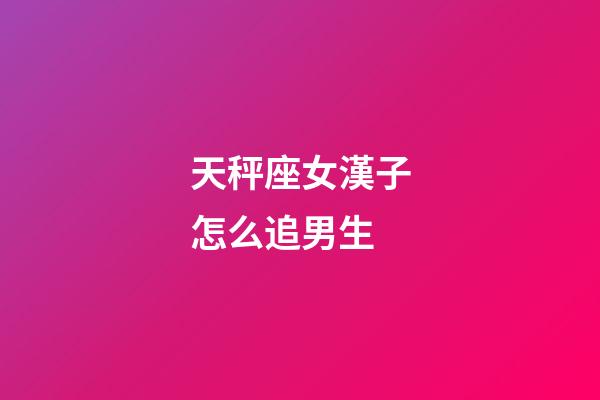 天秤座女漢子怎么追男生-第1張-星座運勢-玄機派