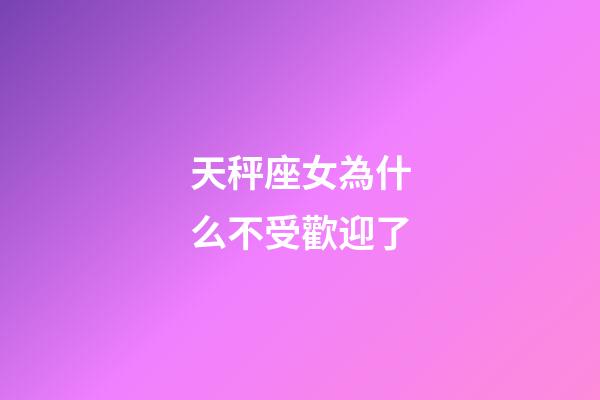 天秤座女為什么不受歡迎了-第1張-星座運勢-玄機派