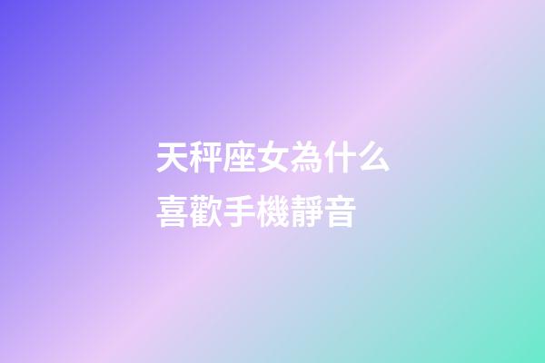 天秤座女為什么喜歡手機靜音-第1張-星座運勢-玄機派