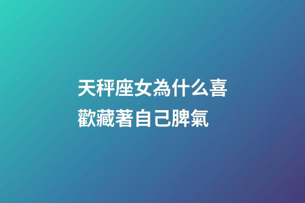 天秤座女為什么喜歡藏著自己脾氣-第1張-星座運勢-玄機派