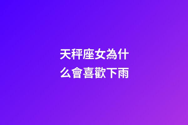 天秤座女為什么會喜歡下雨-第1張-星座運勢-玄機派