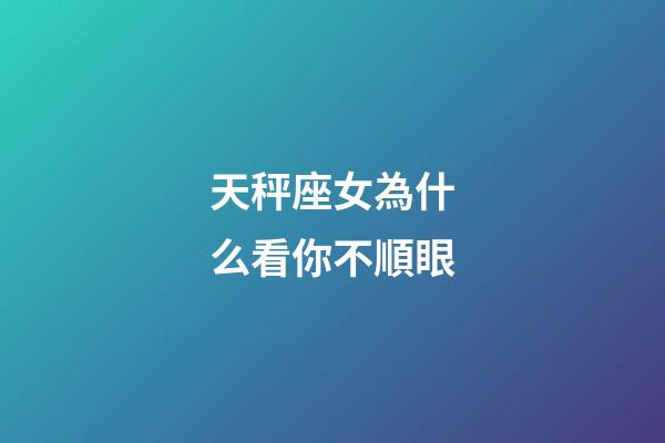 天秤座女為什么看你不順眼-第1張-星座運勢-玄機派