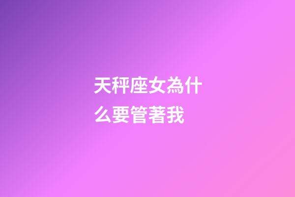 天秤座女為什么要管著我-第1張-星座運勢-玄機派