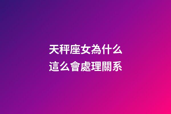 天秤座女為什么這么會處理關系-第1張-星座運勢-玄機派