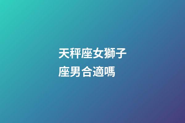 天秤座女獅子座男合適嗎-第1張-星座運(yùn)勢-玄機(jī)派
