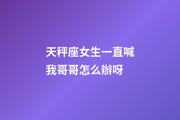 天秤座女生一直喊我哥哥怎么辦呀-第1張-星座運(yùn)勢(shì)-玄機(jī)派
