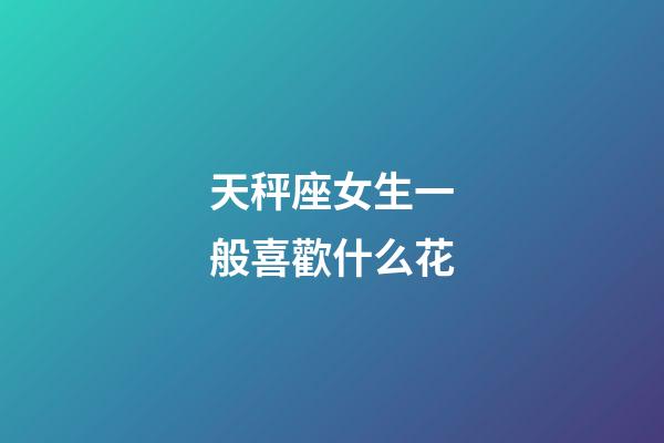 天秤座女生一般喜歡什么花