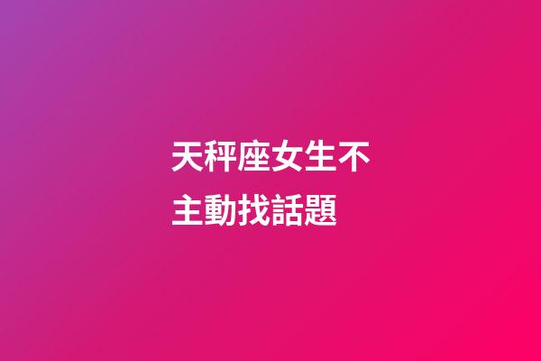 天秤座女生不主動找話題-第1張-星座運勢-玄機派