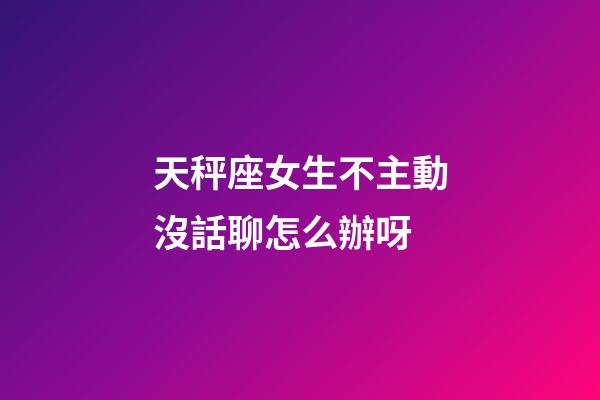 天秤座女生不主動沒話聊怎么辦呀-第1張-星座運勢-玄機派