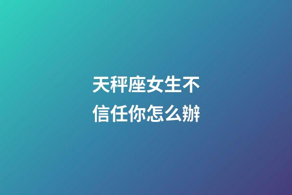天秤座女生不信任你怎么辦-第1張-星座運勢-玄機(jī)派