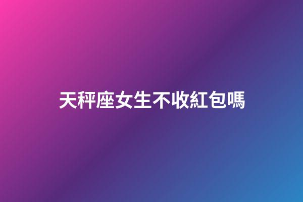 天秤座女生不收紅包嗎-第1張-星座運勢-玄機派