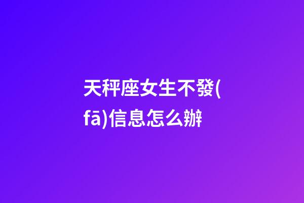 天秤座女生不發(fā)信息怎么辦-第1張-星座運勢-玄機派