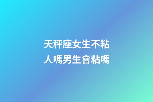 天秤座女生不粘人嗎男生會粘嗎-第1張-星座運勢-玄機派