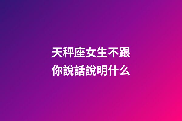 天秤座女生不跟你說話說明什么-第1張-星座運勢-玄機派