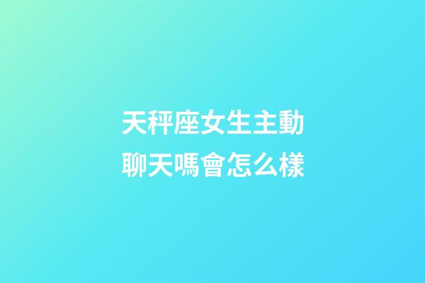 天秤座女生主動聊天嗎會怎么樣-第1張-星座運勢-玄機派