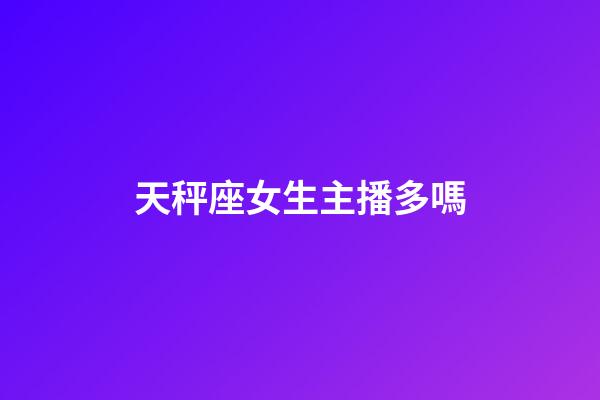 天秤座女生主播多嗎-第1張-星座運勢-玄機派