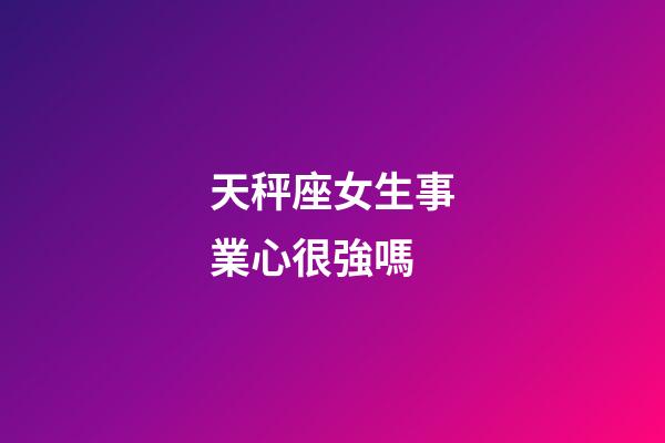天秤座女生事業心很強嗎-第1張-星座運勢-玄機派