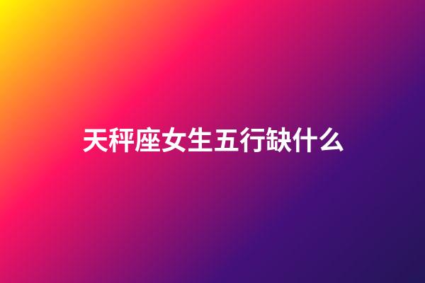 天秤座女生五行缺什么-第1張-星座運勢-玄機派