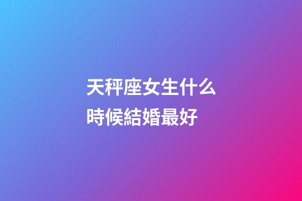 天秤座女生什么時候結婚最好-第1張-星座運勢-玄機派