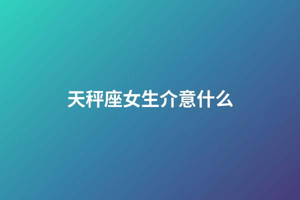 天秤座女生介意什么-第1張-星座運勢-玄機派