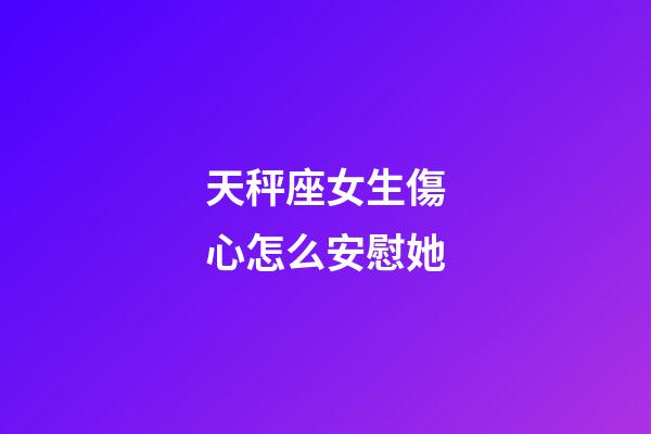 天秤座女生傷心怎么安慰她-第1張-星座運勢-玄機派