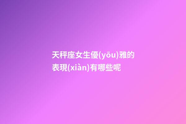 天秤座女生優(yōu)雅的表現(xiàn)有哪些呢-第1張-星座運勢-玄機派