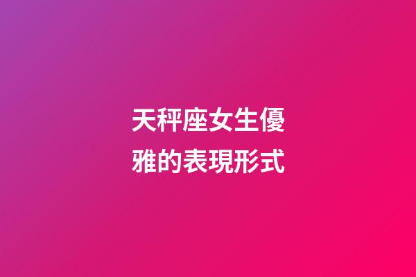 天秤座女生優雅的表現形式-第1張-星座運勢-玄機派