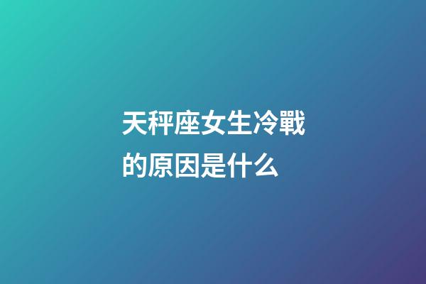 天秤座女生冷戰的原因是什么-第1張-星座運勢-玄機派