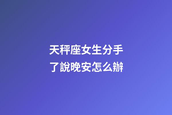 天秤座女生分手了說晚安怎么辦-第1張-星座運勢-玄機派