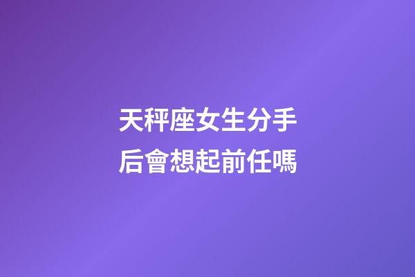 天秤座女生分手后會想起前任嗎-第1張-星座運勢-玄機派