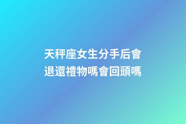 天秤座女生分手后會退還禮物嗎會回頭嗎-第1張-星座運勢-玄機派