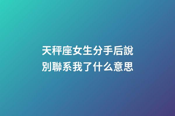 天秤座女生分手后說別聯系我了什么意思-第1張-星座運勢-玄機派