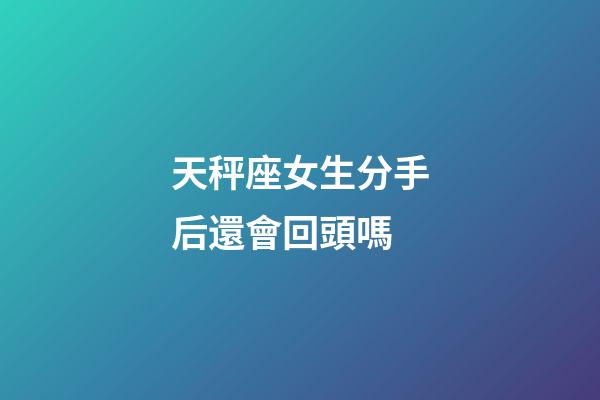 天秤座女生分手后還會回頭嗎-第1張-星座運勢-玄機派