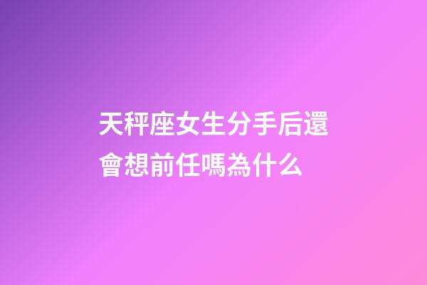 天秤座女生分手后還會想前任嗎為什么-第1張-星座運勢-玄機派