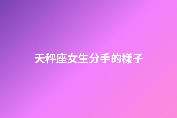 天秤座女生分手的樣子-第1張-星座運勢-玄機派