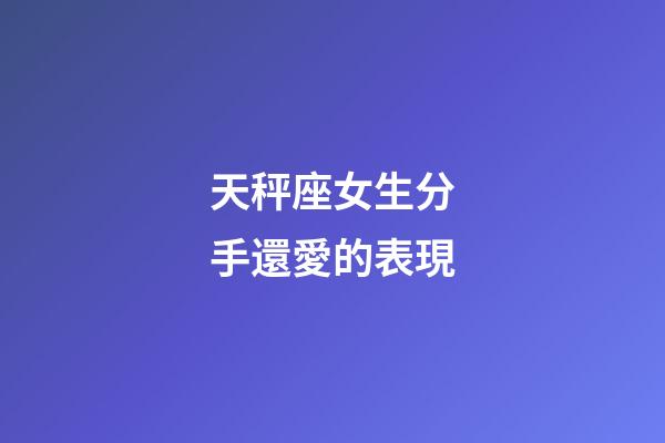 天秤座女生分手還愛的表現-第1張-星座運勢-玄機派