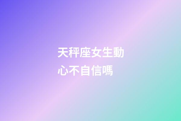 天秤座女生動心不自信嗎-第1張-星座運勢-玄機派