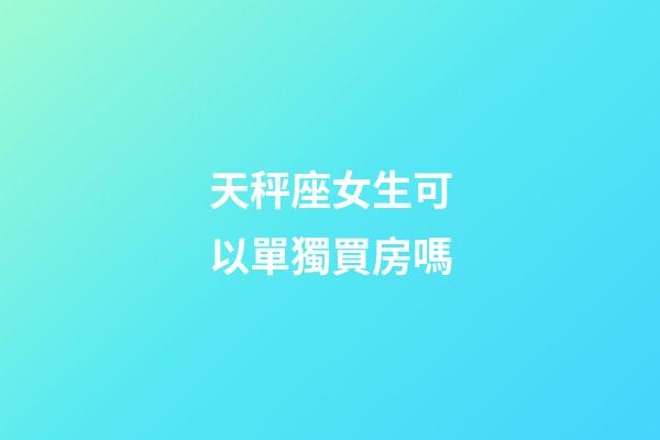 天秤座女生可以單獨買房嗎-第1張-星座運勢-玄機派