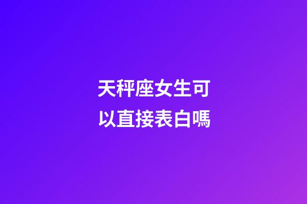 天秤座女生可以直接表白嗎-第1張-星座運勢-玄機派