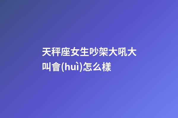 天秤座女生吵架大吼大叫會(huì)怎么樣-第1張-星座運(yùn)勢-玄機(jī)派